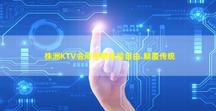 株洲KTV会所招聘体验自由.颠覆传统